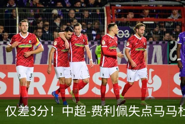 仅差3分！中超-费利佩失点马马杜破门 蓉城0-1英博