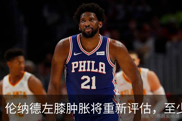 伦纳德左膝肿胀将重新评估，至少缺席四场比赛