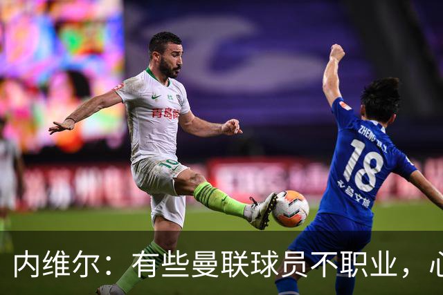 内维尔：有些曼联球员不职业，心思根本没放在球队上