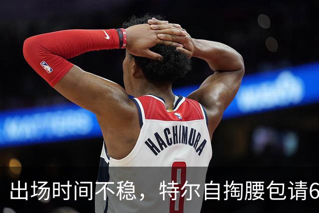 出场时间不稳，特尔自掏腰包请6人团队加练