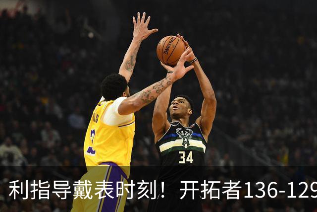 利指导戴表时刻！开拓者136-129湖人，东契奇空砍41+9！