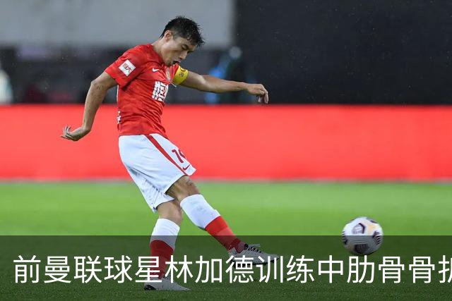 前曼联球星林加德训练中肋骨骨折，科林蒂安保级之路再遭重创
