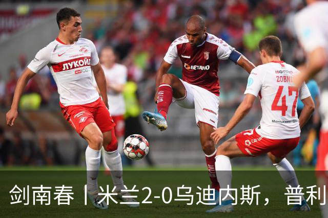 剑南春丨米兰2-0乌迪内斯，普利希奇闪击，哈钦森补射建功
