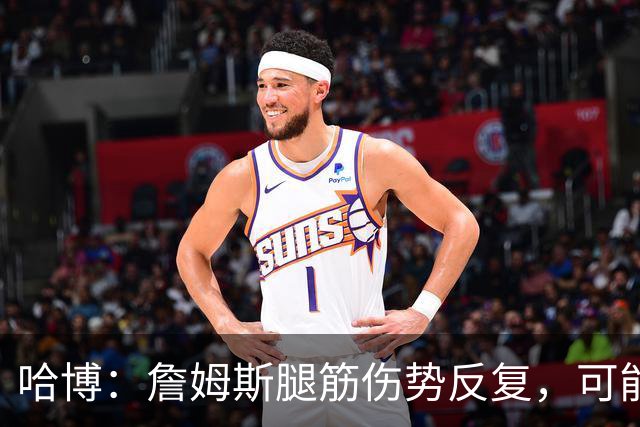 哈博：詹姆斯腿筋伤势反复，可能进伤病储备名单