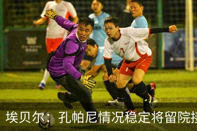 埃贝尔：孔帕尼情况稳定将留院接受检查；健康永远排在第一位