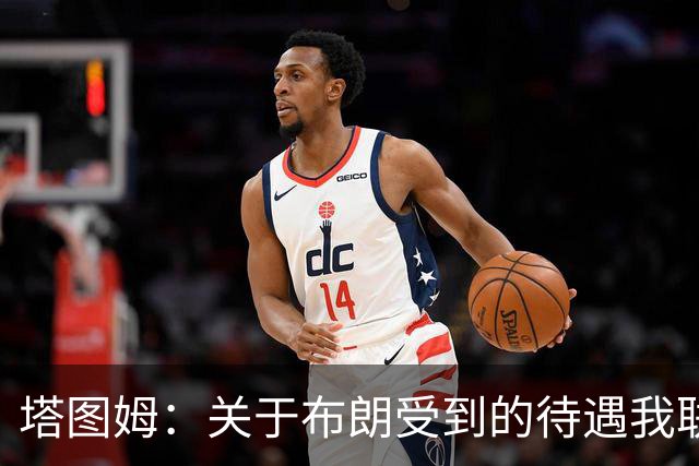 塔图姆：关于布朗受到的待遇我联系过他 我们是打球不是打拳击