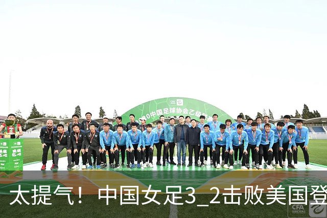 太提气！中国女足3 2击败美国登顶第1，U17世界杯排名大变，16强对阵名单新鲜出炉