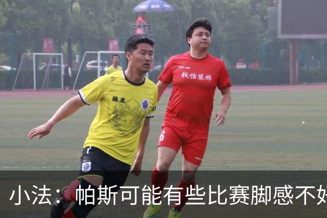 小法：帕斯可能有些比赛脚感不好，但他永远是一名真正的战士
