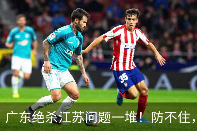 广东绝杀江苏问题一堆！防不住，进攻无核心点，篮板被虐，上限太低