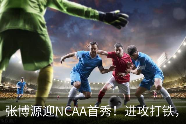 张博源迎NCAA首秀！进攻打铁，防守进步明显，对抗还需提升！