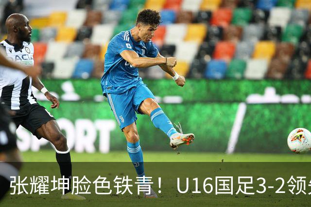 张耀坤脸色铁青！U16国足3-2领先+11打10：最后竟被追平+2人染红被罚下