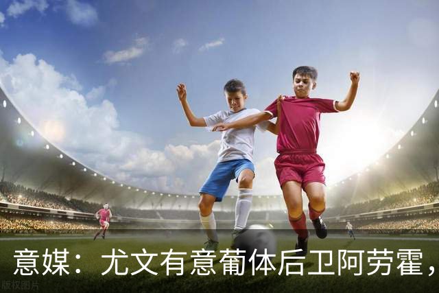 意媒：尤文有意葡体后卫阿劳霍，努里也是冬窗引援目标