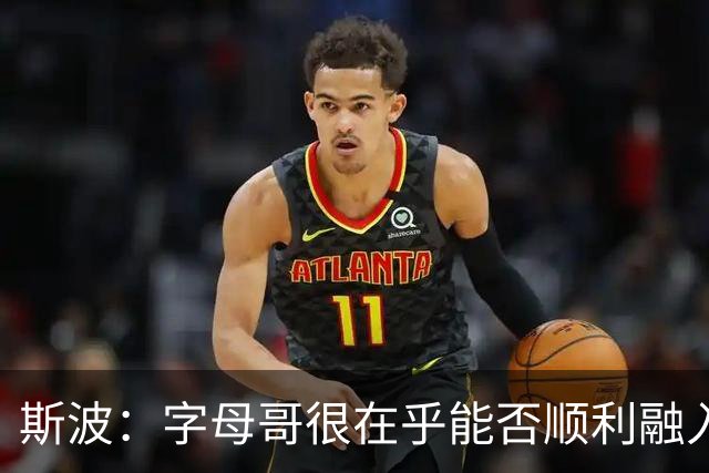斯波：字母哥很在乎能否顺利融入 逆境更能让我们团结一致