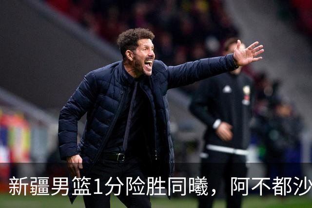 新疆男篮1分险胜同曦，阿不都沙拉木15+11+5，郭昊文空砍20+10！