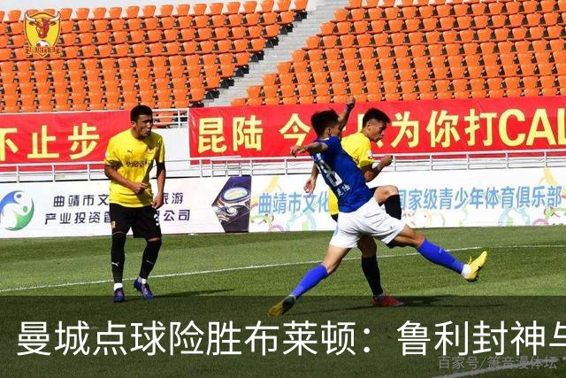 曼城点球险胜布莱顿：鲁利封神与欧冠底蕴