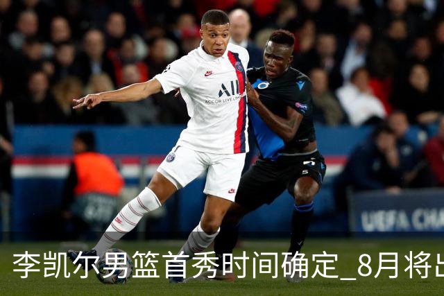 李凯尔男篮首秀时间确定 8月将出战中塞热身赛