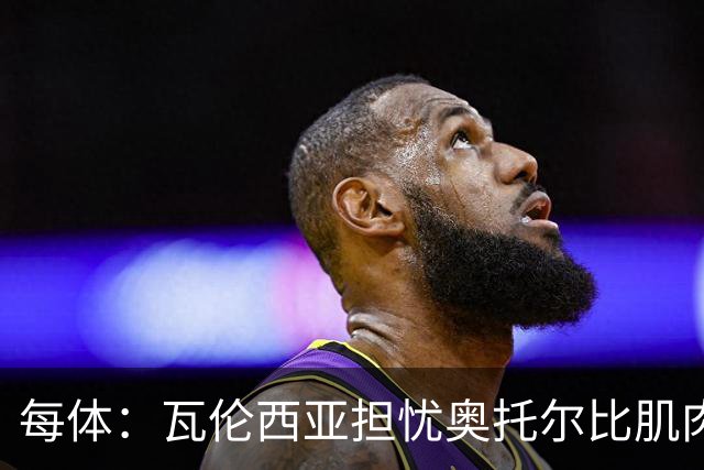 每体：瓦伦西亚担忧奥托尔比肌肉撕裂，加亚鼻伤待查