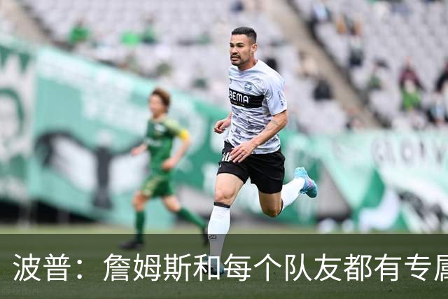 波普：詹姆斯和每个队友都有专属握手 不知道他怎么记住的
