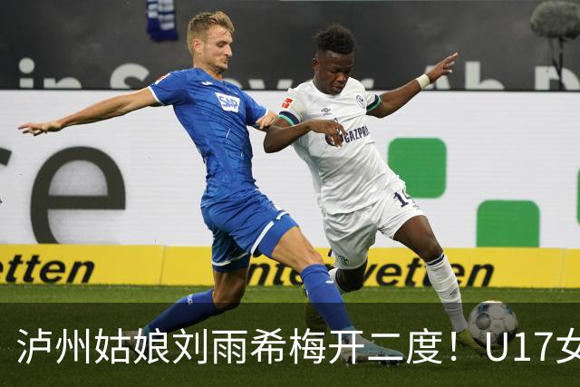 泸州姑娘刘雨希梅开二度！U17女足击败美国队小组头名晋级
