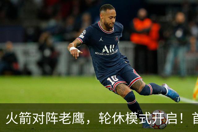 火箭对阵老鹰，轮休模式开启！首发阵容或调整？新援顶替范乔丹，饼皇重回轮换