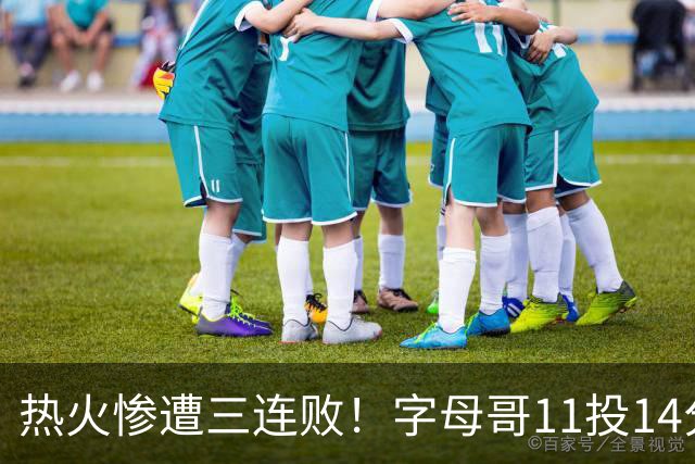 热火惨遭三连败！字母哥11投14分6犯毕业沮丧下场 正负值-20拖累球队