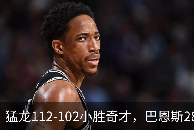 猛龙112-102小胜奇才，巴恩斯28+14+5，伦纳德16+9，特雷-杨22+12