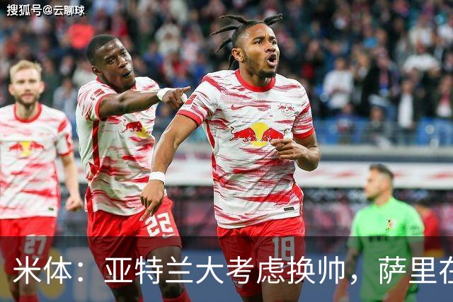 米体：亚特兰大考虑换帅，萨里在12月30日前下课赔率降至2倍
