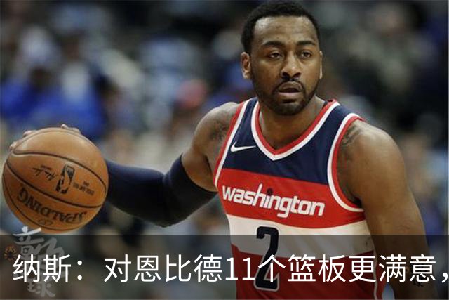 纳斯：对恩比德11个篮板更满意，他今年抢板太积极了
