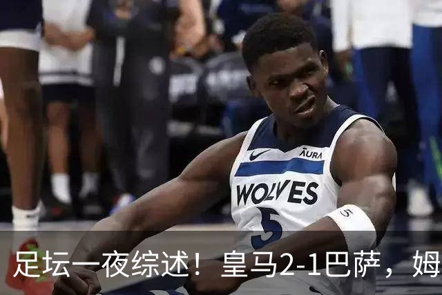 足坛一夜综述！皇马2-1巴萨，姆巴佩双响，拜仁3-1登顶，曼联0-3轰然倒下