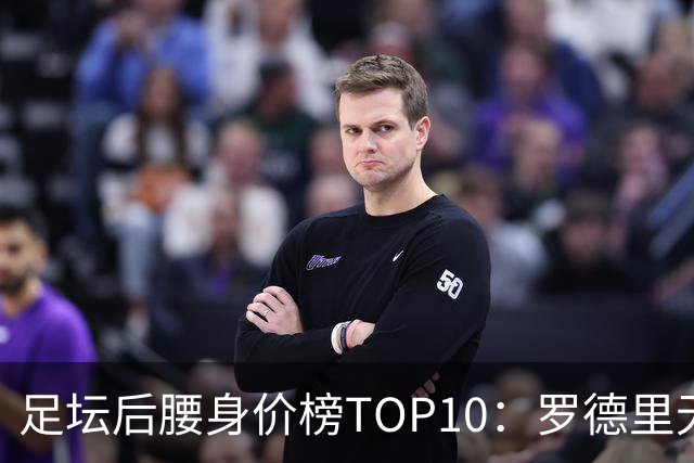 足坛后腰身价榜TOP10：罗德里无缘前十，英超7人上榜