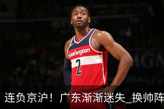 连负京沪！广东渐渐迷失 换帅阵痛期OR实力真不济