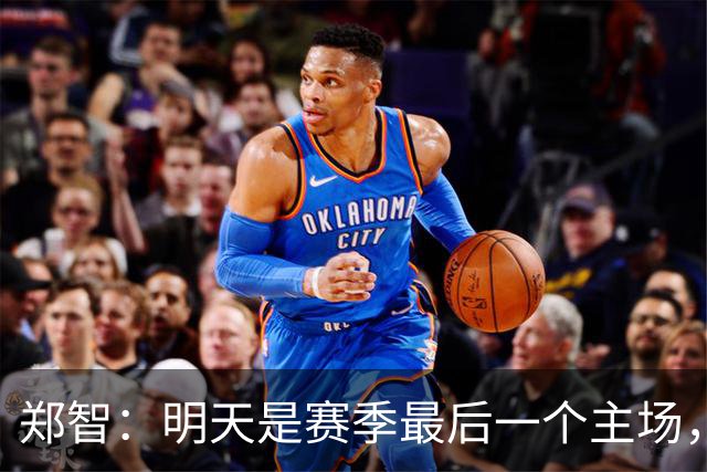 郑智：明天是赛季最后一个主场，对于球迷、球队和自己要有一个好的交代