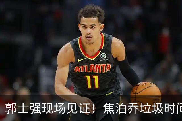 郭士强现场见证！焦泊乔垃圾时间刷6分遭王哲林完爆引球迷吐槽