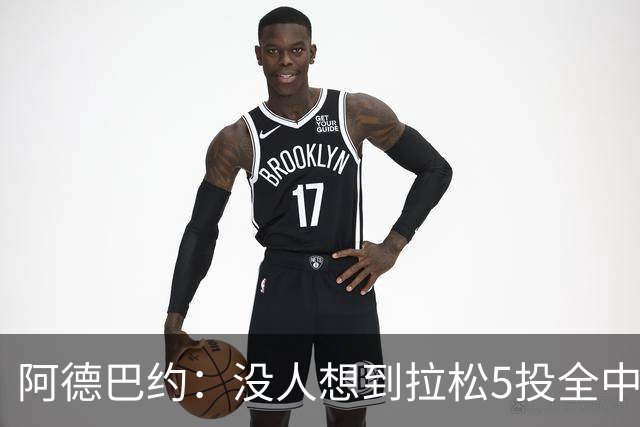 阿德巴约：没人想到拉松5投全中 他最大进步是高效&心态从容