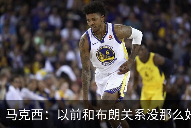 马克西：以前和布朗关系没那么好 现在成为队友了我们磨合很顺利