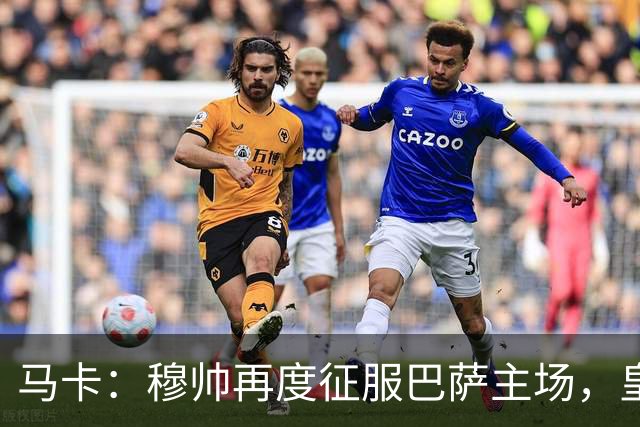 马卡：穆帅再度征服巴萨主场，皇马豪取五连胜一飞冲天