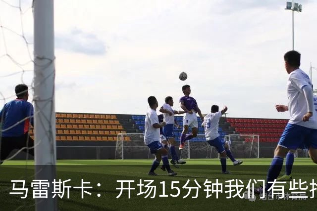 马雷斯卡：开场15分钟我们有些挣扎，因为对手没按预期来踢