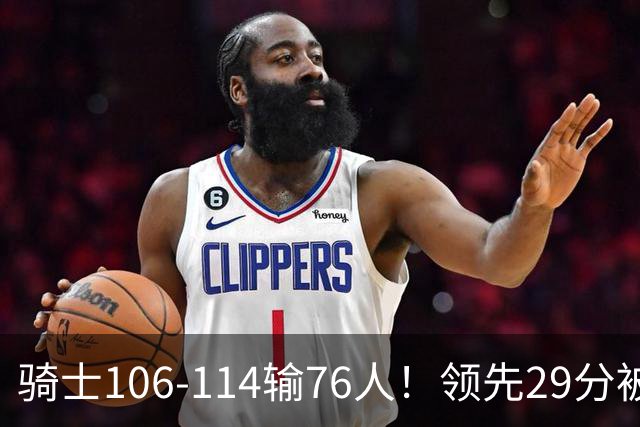 骑士106-114输76人！领先29分被逆转有3大原因，哈登就是罪魁祸首