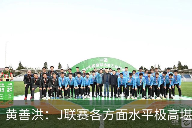 黄善洪：J联赛各方面水平极高堪比五大联赛，K联赛需要提升