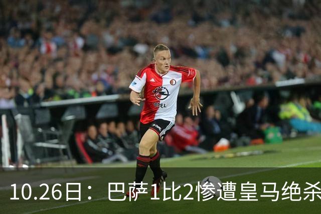 10.26日：巴萨1比2惨遭皇马绝杀，双线作战连败，西甲9连胜神话终结