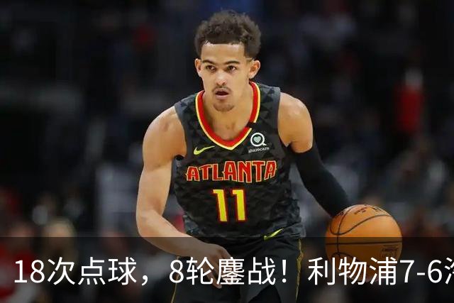 18次点球，8轮鏖战！利物浦7-6淘汰切尔西，福法纳送点+失点成转折点